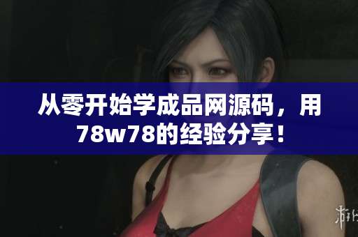 从零开始学成品网源码，用78w78的经验分享！