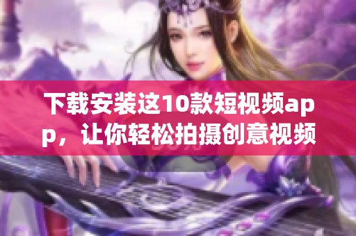 下载安装这10款短视频app，让你轻松拍摄创意视频！