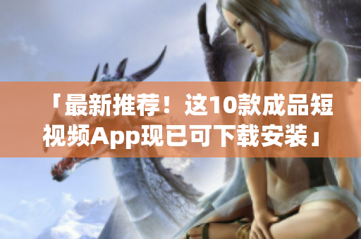 「最新推荐！这10款成品短视频App现已可下载安装」