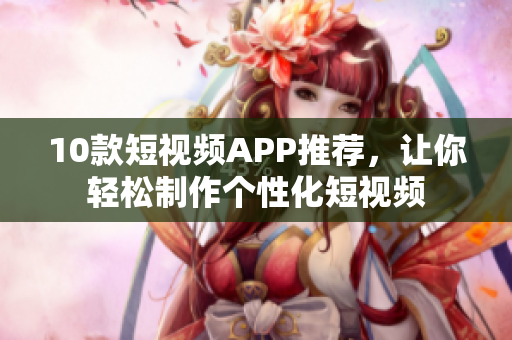 10款短视频APP推荐，让你轻松制作个性化短视频