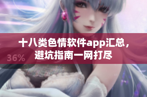 十八类色情软件app汇总，避坑指南一网打尽