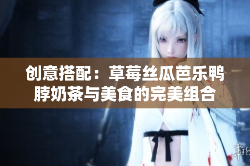 创意搭配：草莓丝瓜芭乐鸭脖奶茶与美食的完美组合