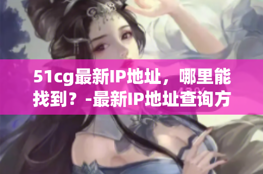 51cg最新IP地址，哪里能找到？-最新IP地址查询方法