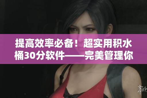 提高效率必备！超实用积水桶30分软件——完美管理你的时间