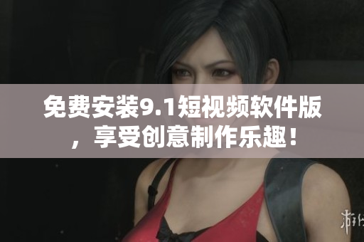 免费安装9.1短视频软件版，享受创意制作乐趣！