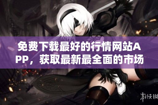 免费下载最好的行情网站APP，获取最新最全面的市场资讯