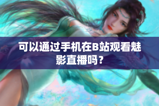 可以通过手机在B站观看魅影直播吗？