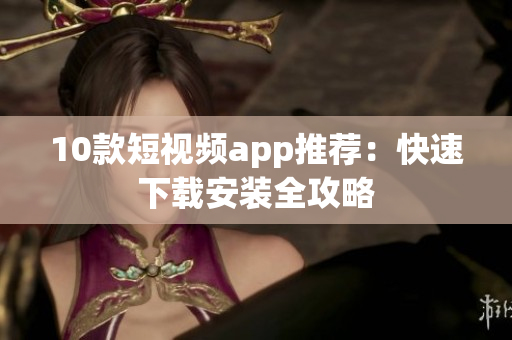 10款短视频app推荐：快速下载安装全攻略