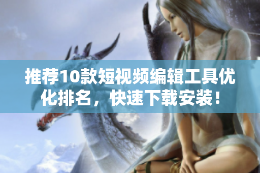 推荐10款短视频编辑工具优化排名，快速下载安装！