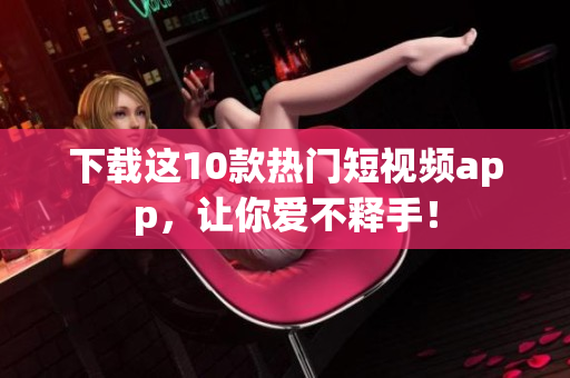 下载这10款热门短视频app，让你爱不释手！