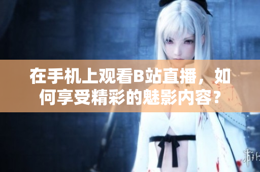 在手机上观看B站直播，如何享受精彩的魅影内容？