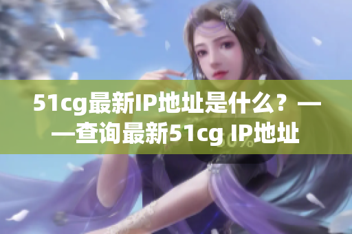 51cg最新IP地址是什么？——查询最新51cg IP地址