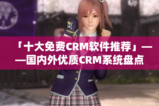 「十大免费CRM软件推荐」——国内外优质CRM系统盘点