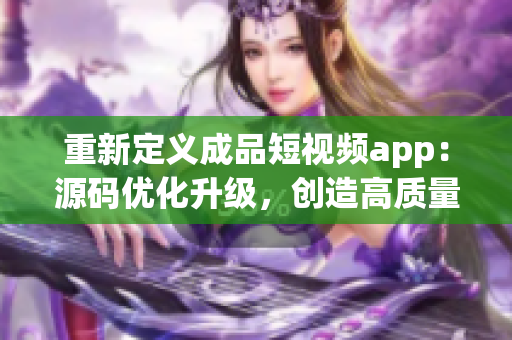 重新定义成品短视频app：源码优化升级，创造高质量视觉盛宴