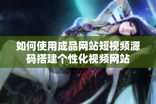 如何使用成品网站短视频源码搭建个性化视频网站