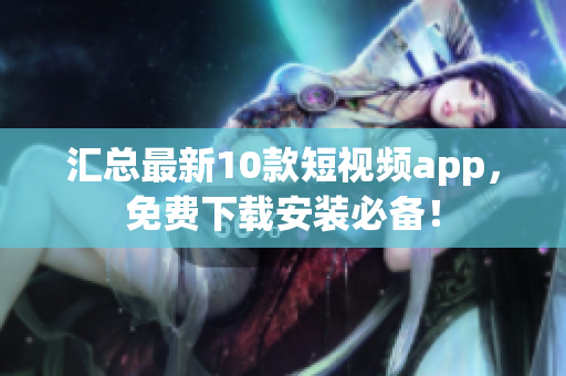 汇总最新10款短视频app，免费下载安装必备！