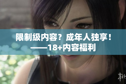 限制级内容？成年人独享！——18+内容福利