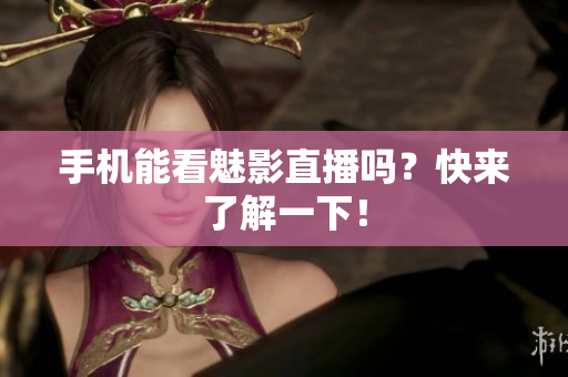 手机能看魅影直播吗？快来了解一下！