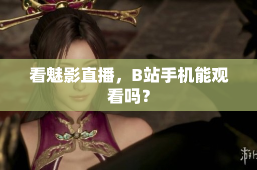 看魅影直播，B站手机能观看吗？