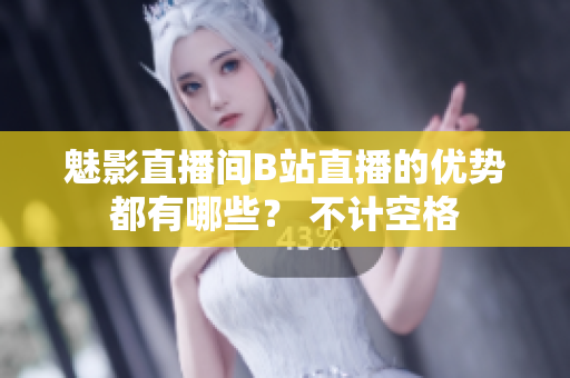 魅影直播间B站直播的优势都有哪些？ 不计空格
