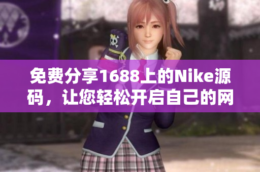 免费分享1688上的Nike源码，让您轻松开启自己的网站