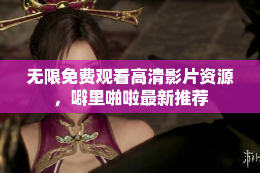 无限免费观看高清影片资源，噼里啪啦最新推荐