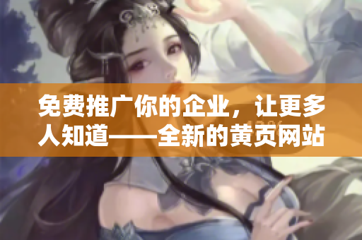 免费推广你的企业，让更多人知道——全新的黄页网站