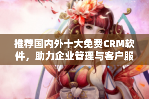 推荐国内外十大免费CRM软件，助力企业管理与客户服务