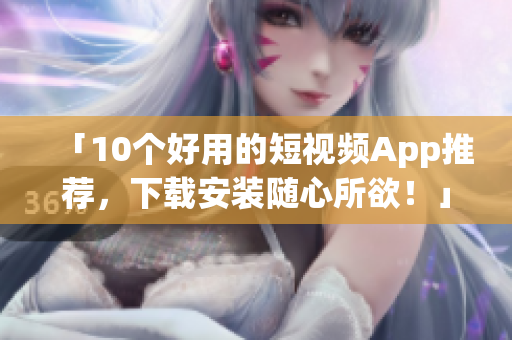 「10个好用的短视频App推荐，下载安装随心所欲！」