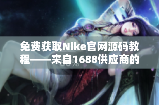 免费获取Nike官网源码教程——来自1688供应商的实用指南