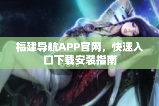 福建导航APP官网，快速入口下载安装指南