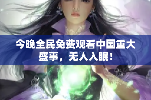 今晚全民免费观看中国重大盛事，无人入眠！