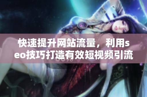 快速提升网站流量，利用seo技巧打造有效短视频引流策略