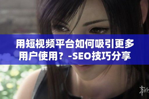 用短视频平台如何吸引更多用户使用？-SEO技巧分享