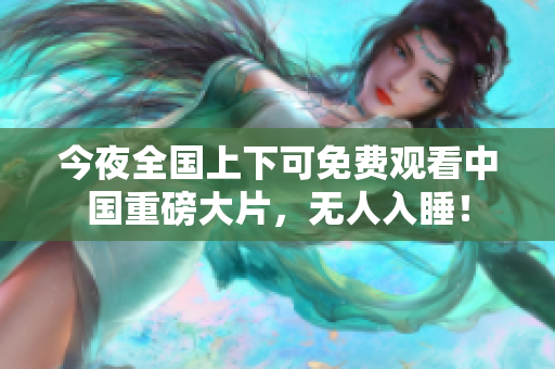 今夜全国上下可免费观看中国重磅大片，无人入睡！
