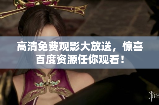 高清免费观影大放送，惊喜百度资源任你观看！