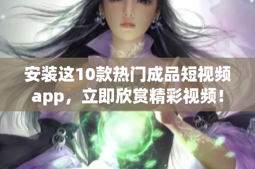 安装这10款热门成品短视频app，立即欣赏精彩视频！