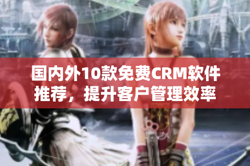 国内外10款免费CRM软件推荐，提升客户管理效率