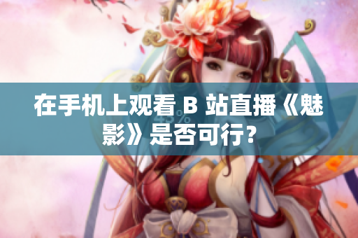 在手机上观看 B 站直播《魅影》是否可行？