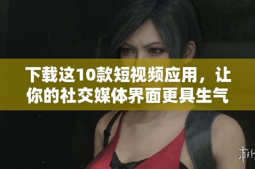 下载这10款短视频应用，让你的社交媒体界面更具生气！