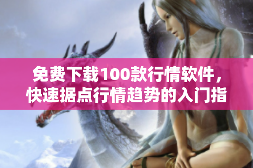 免费下载100款行情软件，快速据点行情趋势的入门指南