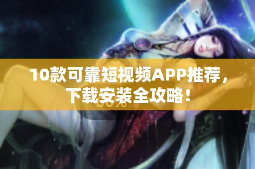10款可靠短视频APP推荐，下载安装全攻略！