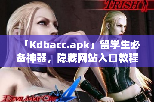 「Kdbacc.apk」留学生必备神器，隐藏网站入口教程！