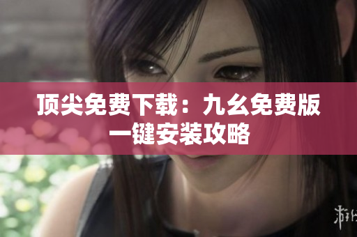 顶尖免费下载：九幺免费版一键安装攻略