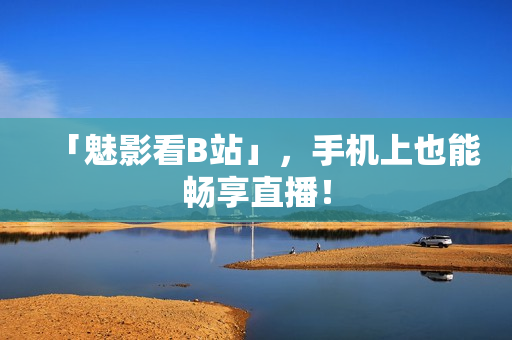 「魅影看B站」，手机上也能畅享直播！