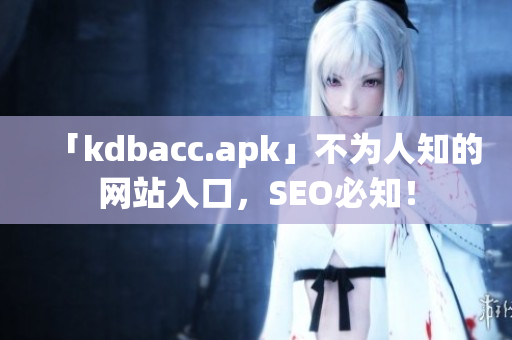 「kdbacc.apk」不为人知的网站入口，SEO必知！