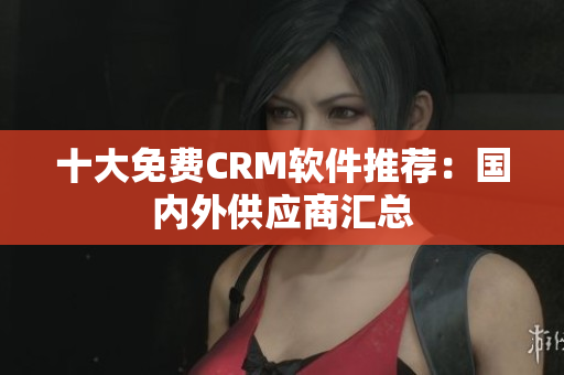 十大免费CRM软件推荐：国内外供应商汇总