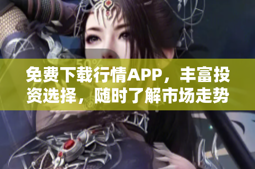 免费下载行情APP，丰富投资选择，随时了解市场走势！