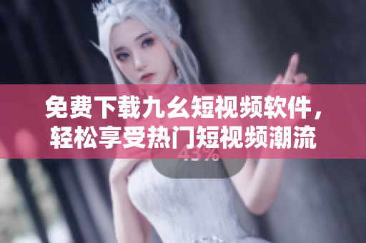 免费下载九幺短视频软件，轻松享受热门短视频潮流