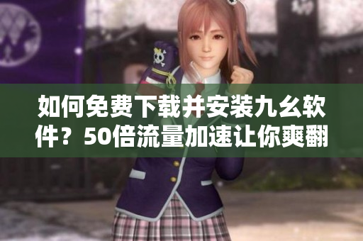 如何免费下载并安装九幺软件？50倍流量加速让你爽翻天